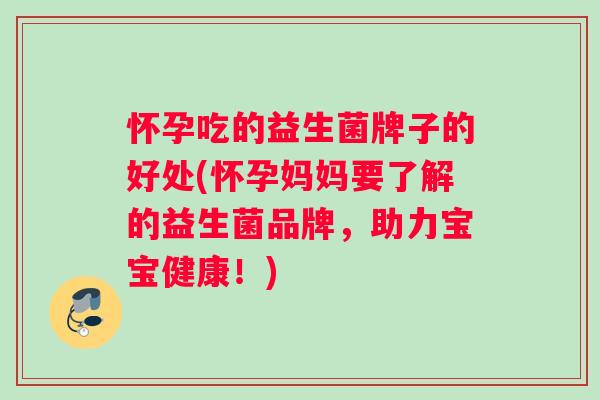 怀孕吃的益生菌牌子的好处(怀孕妈妈要了解的益生菌品牌,助力宝宝健康!) 怀孕吃的益生菌牌子的好处(怀孕妈妈要了解的益生菌品牌,助力宝宝健康!)