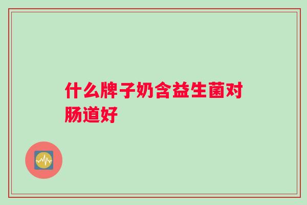 什么牌子奶含益生菌对肠道好