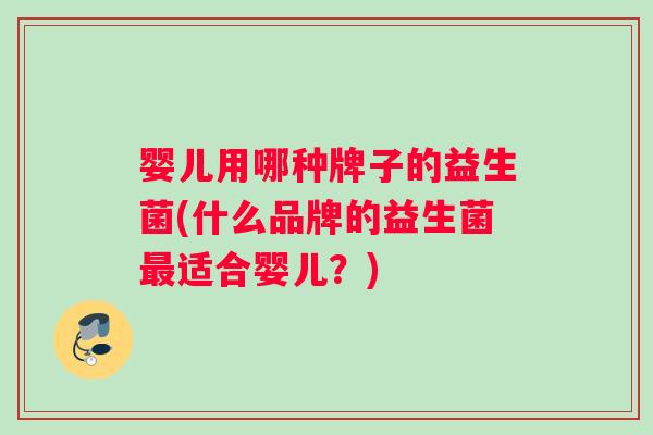 婴儿用哪种牌子的益生菌(什么品牌的益生菌最适合婴儿？)