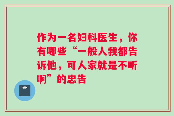 作为一名妇科医生，你有哪些“一般人我都告诉他，可人家就是不听啊”的忠告