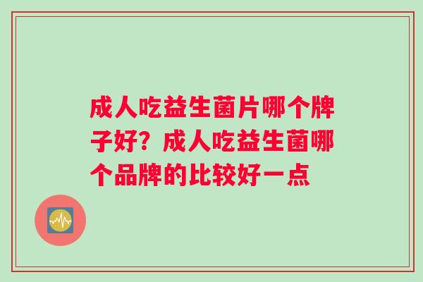 成人吃益生菌片哪个牌子好？成人吃益生菌哪个品牌的比较好一点