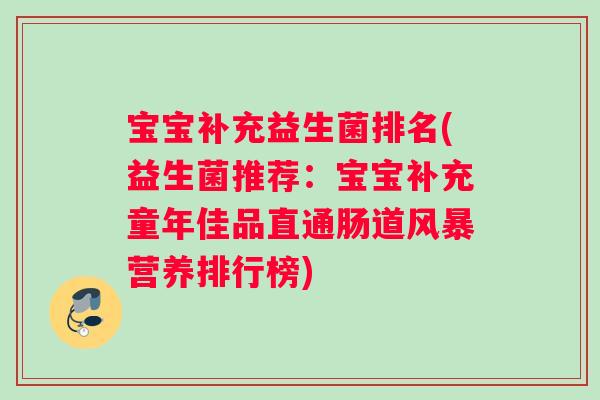 宝宝补充益生菌排名(益生菌推荐:宝宝补充童年佳品直通肠道风暴营养排行榜) 宝宝补充益生菌排名(益生菌推荐:宝宝补充童年佳品直通肠道风暴营养排行榜)