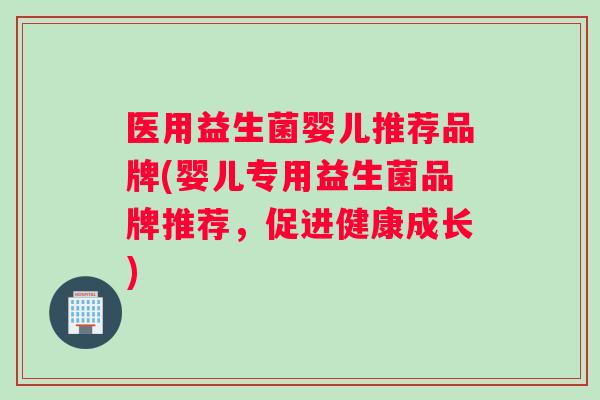 医用益生菌婴儿推荐品牌(婴儿专用益生菌品牌推荐，促进健康成长)