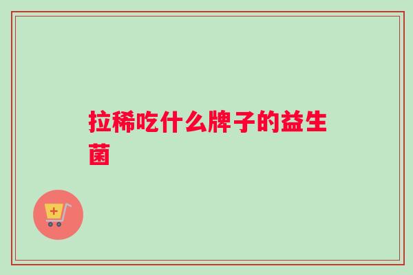 拉稀吃什么牌子的益生菌 拉稀吃什么牌子的益生菌
