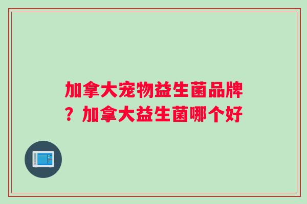 加拿大宠物益生菌品牌？加拿大益生菌哪个好