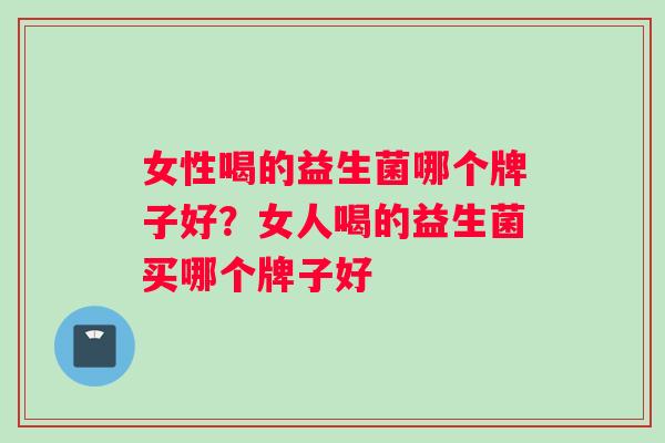 女性喝的益生菌哪个牌子好？女人喝的益生菌买哪个牌子好