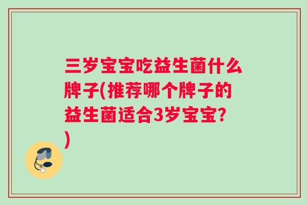 三岁宝宝吃益生菌什么牌子(推荐哪个牌子的益生菌适合3岁宝宝?) 三岁宝宝吃益生菌什么牌子(推荐哪个牌子的益生菌适合3岁宝宝?)