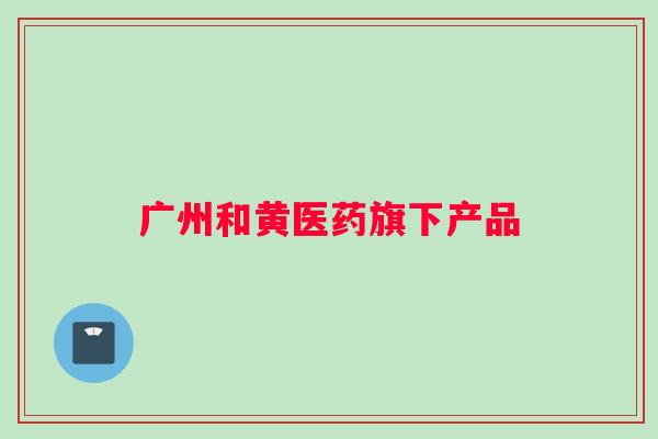 广州和黄医药旗下产品