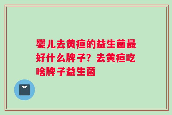 婴儿去黄疸的益生菌好什么牌子？去黄疸吃啥牌子益生菌