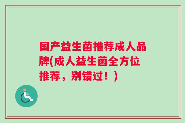 国产益生菌推荐成人品牌(成人益生菌全方位推荐，别错过！)