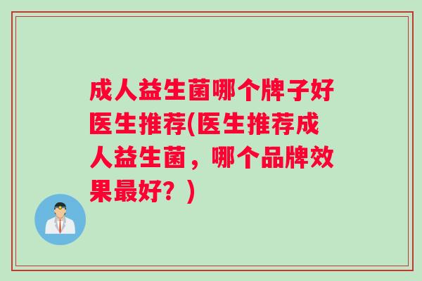 成人益生菌哪个牌子好医生推荐(医生推荐成人益生菌，哪个品牌效果最好？)
