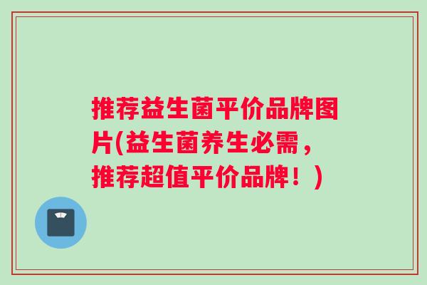 推荐益生菌平价品牌图片(益生菌养生必需，推荐超值平价品牌！)
