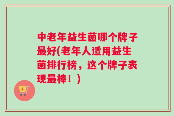 中老年益生菌哪个牌子最好(老年人适用益生菌排行榜，这个牌子表现最棒！)