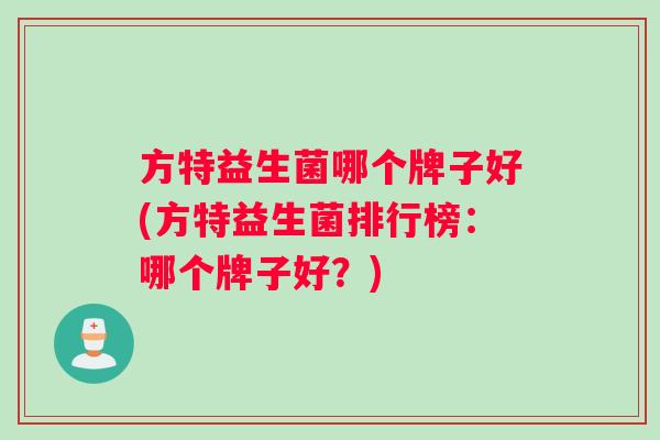 方特益生菌哪个牌子好(方特益生菌排行榜：哪个牌子好？)