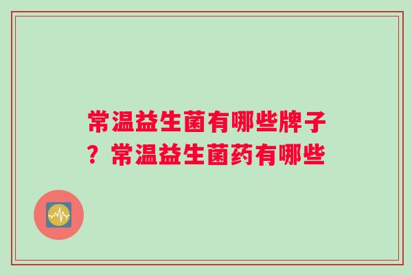常温益生菌有哪些牌子？常温益生菌药有哪些