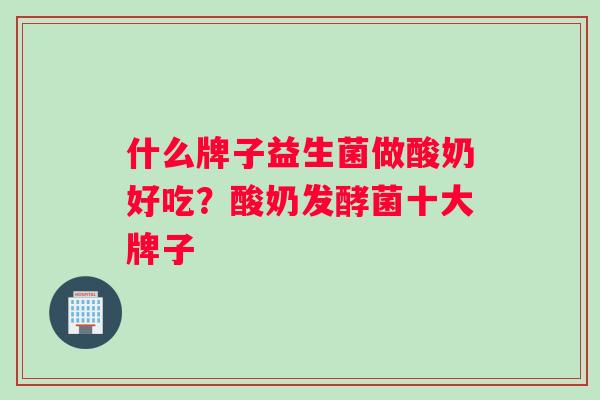 什么牌子益生菌做酸奶好吃？酸奶发酵菌十大牌子