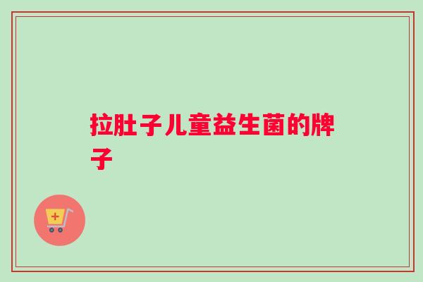 拉肚子儿童益生菌的牌子 拉肚子儿童益生菌的牌子