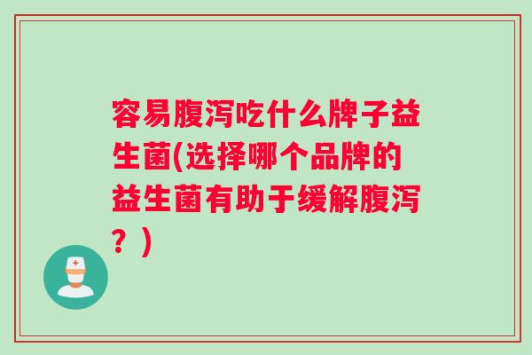 容易腹泻吃什么牌子益生菌(选择哪个品牌的益生菌有助于缓解腹泻？)