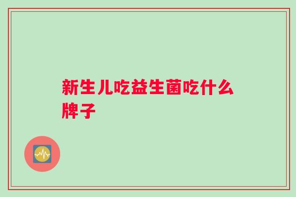 新生儿吃益生菌吃什么牌子 新生儿吃益生菌吃什么牌子