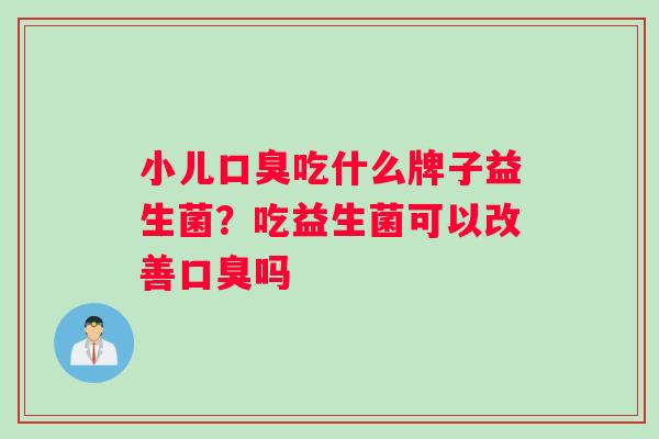 小儿口臭吃什么牌子益生菌？吃益生菌可以改善口臭吗