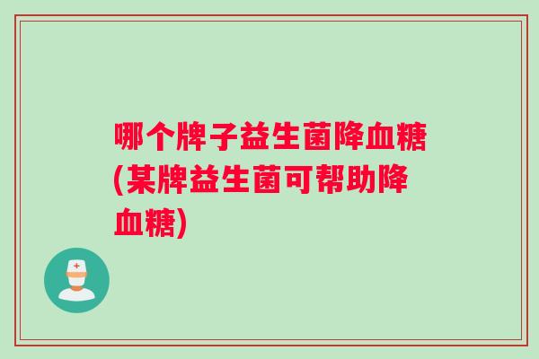 哪个牌子益生菌降血糖(某牌益生菌可帮助降血糖)