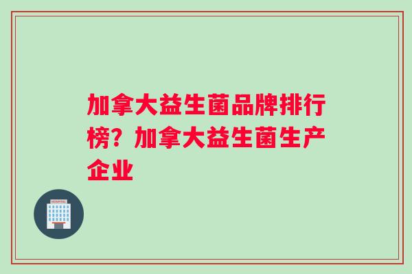 加拿大益生菌品牌排行榜？加拿大益生菌生产企业