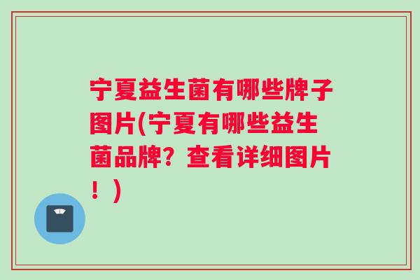 宁夏益生菌有哪些牌子图片(宁夏有哪些益生菌品牌？查看详细图片！)