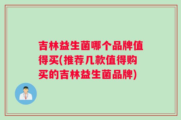 吉林益生菌哪个品牌值得买(推荐几款值得购买的吉林益生菌品牌)