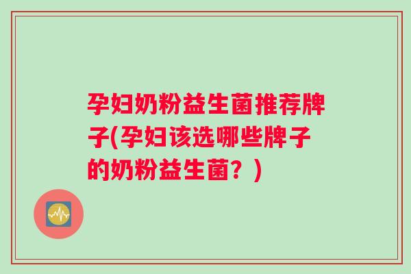 孕妇奶粉益生菌推荐牌子(孕妇该选哪些牌子的奶粉益生菌？)