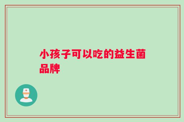小孩子可以吃的益生菌品牌
