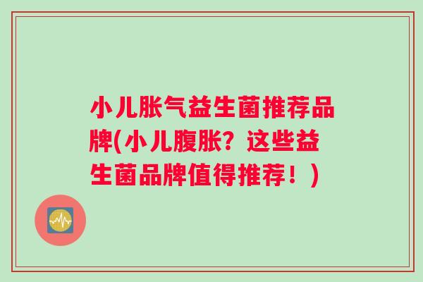 小儿益生菌推荐品牌(小儿?这些益生菌品牌值得推荐!) 小儿益生菌推荐品牌(小儿?这些益生菌品牌值得推荐!)