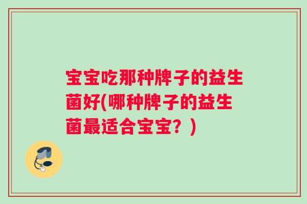 宝宝吃那种牌子的益生菌好(哪种牌子的益生菌最适合宝宝？)