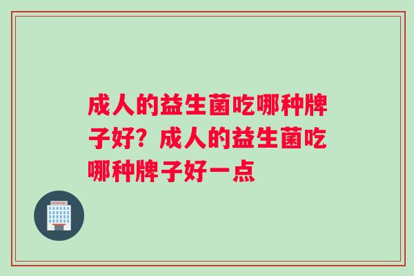 成人的益生菌吃哪种牌子好?成人的益生菌吃哪种牌子好一点 成人的益生菌吃哪种牌子好?成人的益生菌吃哪种牌子好一点