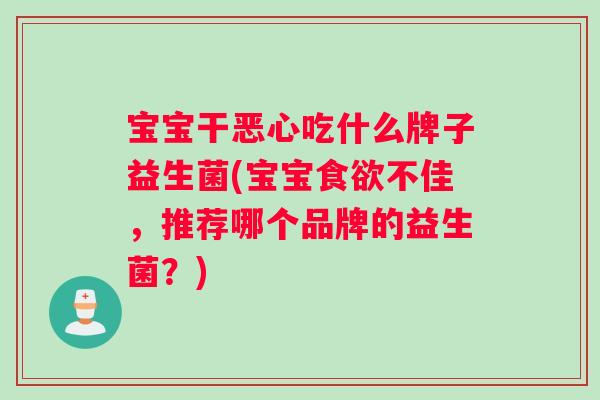 宝宝干恶心吃什么牌子益生菌(宝宝食欲不佳，推荐哪个品牌的益生菌？)
