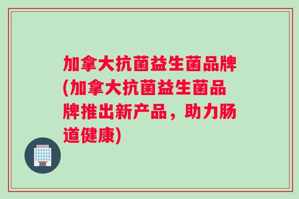 加拿大益生菌品牌(加拿大益生菌品牌推出新产品,助力肠道健康) 加拿大益生菌品牌(加拿大益生菌品牌推出新产品,助力肠道健康)
