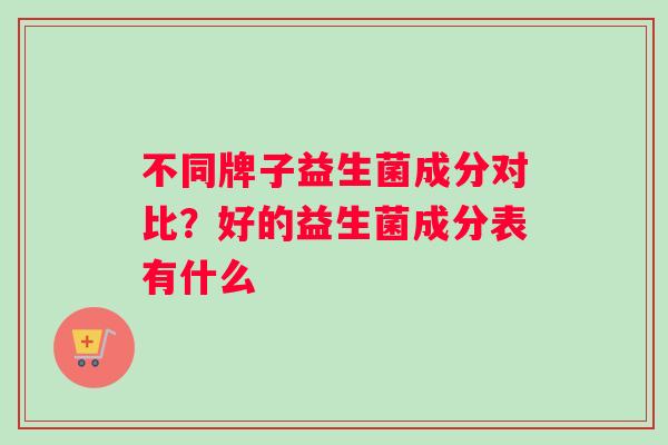 不同牌子益生菌成分对比？好的益生菌成分表有什么