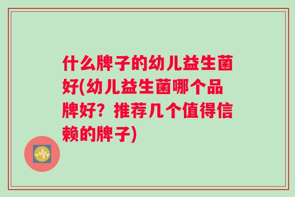 什么牌子的幼儿益生菌好(幼儿益生菌哪个品牌好？推荐几个值得信赖的牌子)