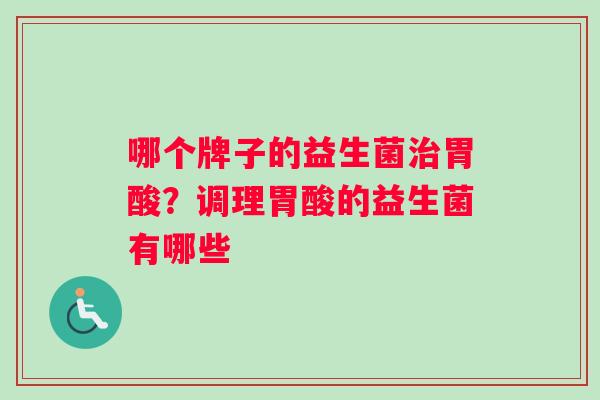 哪个牌子的益生菌胃酸?调理胃酸的益生菌有哪些 哪个牌子的益生菌胃酸?调理胃酸的益生菌有哪些