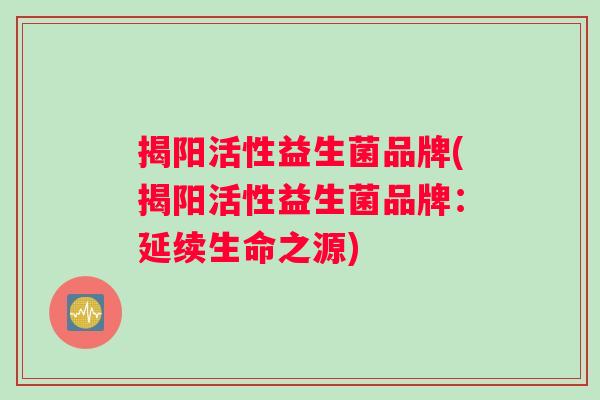 揭阳活性益生菌品牌(揭阳活性益生菌品牌:延续生命之源) 揭阳活性益生菌品牌(揭阳活性益生菌品牌:延续生命之源)
