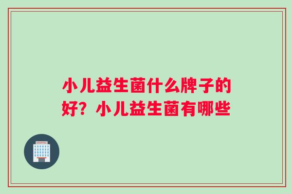 小儿益生菌什么牌子的好？小儿益生菌有哪些