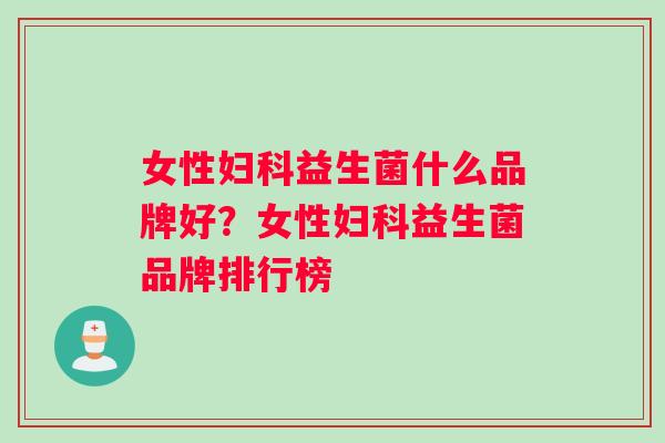 女性妇科益生菌什么品牌好？女性妇科益生菌品牌排行榜
