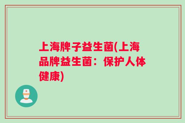 上海牌子益生菌(上海品牌益生菌：保护人体健康)