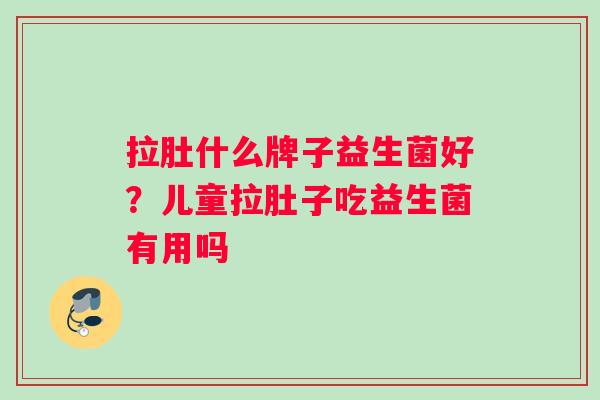拉肚什么牌子益生菌好？儿童拉肚子吃益生菌有用吗