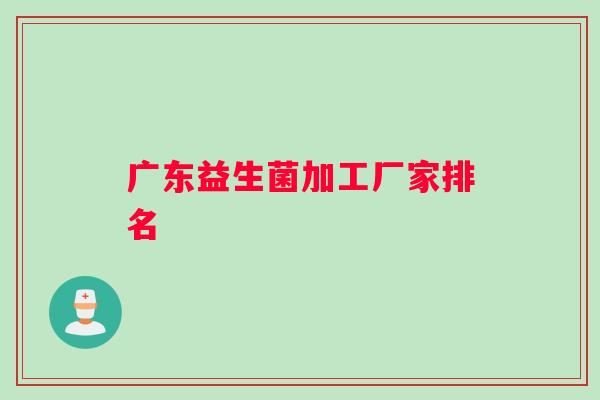 广东益生菌加工厂家排名