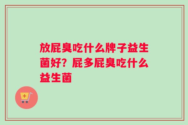 放屁臭吃什么牌子益生菌好？屁多屁臭吃什么益生菌