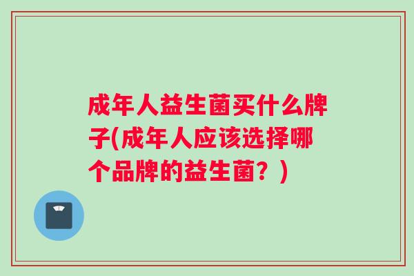 成年人益生菌买什么牌子(成年人应该选择哪个品牌的益生菌？)