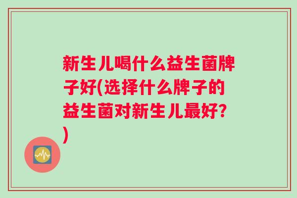 新生儿喝什么益生菌牌子好(选择什么牌子的益生菌对新生儿好?) 新生儿喝什么益生菌牌子好(选择什么牌子的益生菌对新生儿好?)