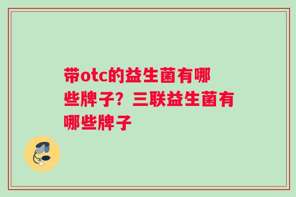 带otc的益生菌有哪些牌子？三联益生菌有哪些牌子