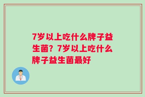 7岁以上吃什么牌子益生菌？7岁以上吃什么牌子益生菌最好