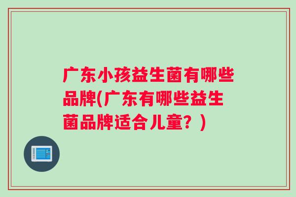 广东小孩益生菌有哪些品牌(广东有哪些益生菌品牌适合儿童？)